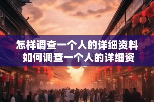 怎样调查一个人的详细资料 如何调查一个人的详细资料
