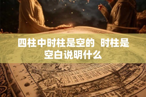 四柱中时柱是空的  时柱是空白说明什么
