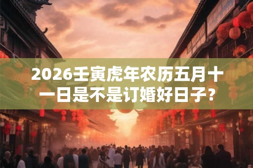 2026壬寅虎年农历五月十一日是不是订婚好日子? 2026壬寅虎年农历五月十一日是不是订婚好日子?