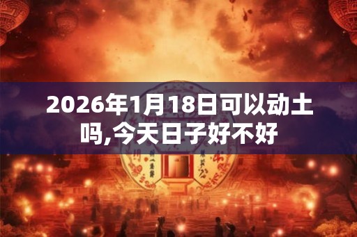 2026年1月18日可以动土吗,今天日子好不好