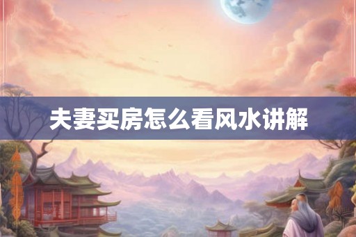 夫妻买房怎么看风水讲解