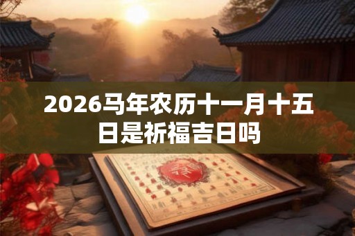 2026马年农历十一月十五日是祈福吉日吗