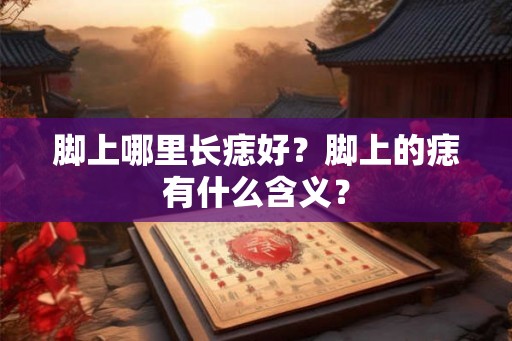 脚上哪里长痣好？脚上的痣有什么含义？
