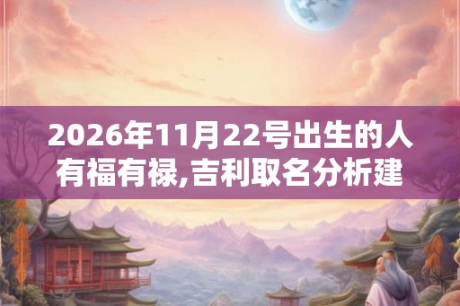 2026年11月22号出生的人有福有禄,吉利取名分析建议 2026年11月22号出生的人有福有禄,吉利取名分析建议