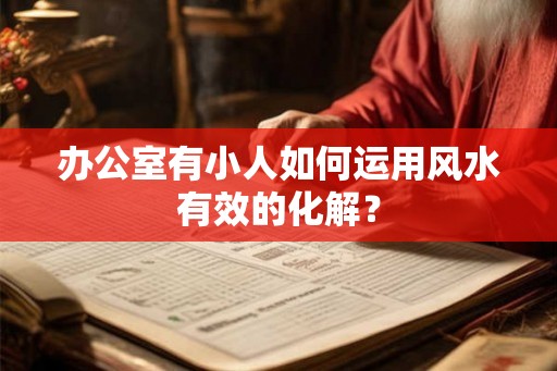 办公室有小人如何运用风水有效的化解？