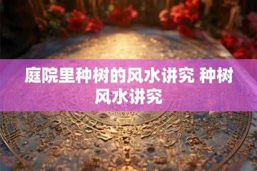 庭院里种树的风水讲究 种树风水讲究