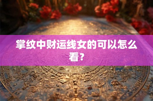 掌纹中财运线女的可以怎么看？