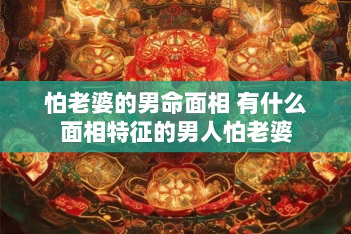 怕老婆的男命面相 有什么面相特征的男人怕老婆