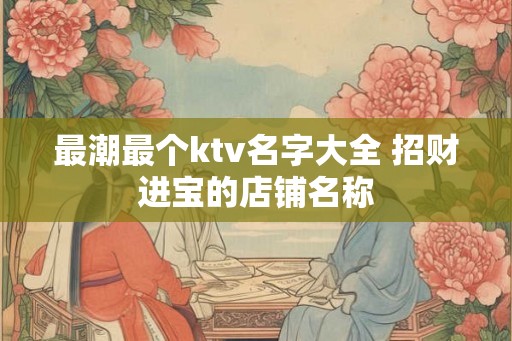 最潮最个ktv名字大全 招财进宝的店铺名称