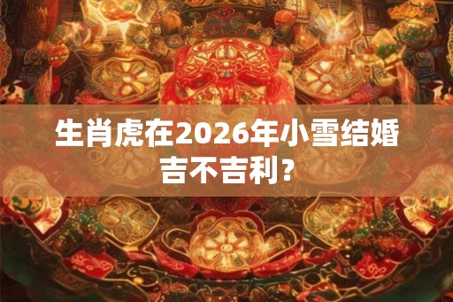 生肖虎在2026年小雪结婚吉不吉利? 生肖虎在2026年小雪结婚吉不吉利?