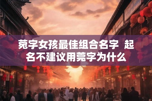 菀字女孩最佳组合名字  起名不建议用莞字为什么