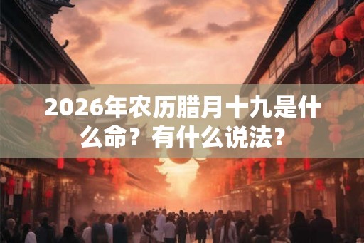 2026年农历腊月十九是什么命？有什么说法？