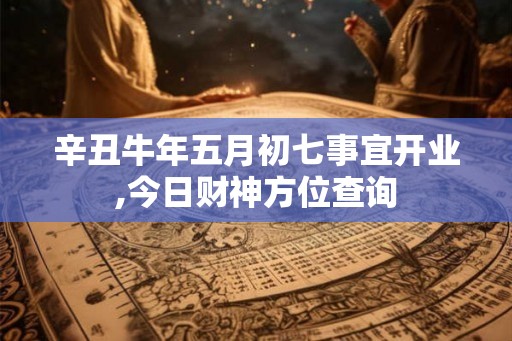 辛丑牛年五月初七事宜开业,今日财神方位查询