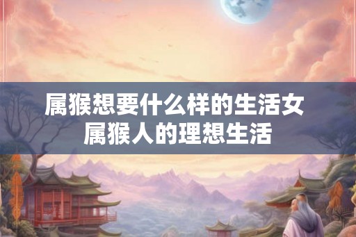 属猴想要什么样的生活女 属猴人的理想生活