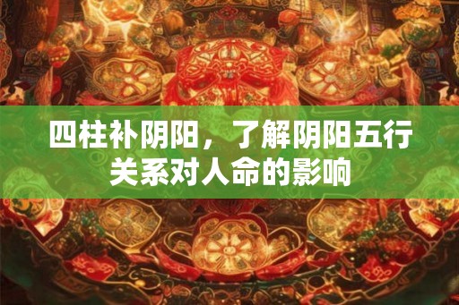 四柱补阴阳，了解阴阳五行关系对人命的影响