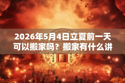 2026年5月4日立夏前一天可以搬家吗?搬家有什么讲究? 2026年5月4日立夏前一天可以搬家吗?搬家有什么讲究?