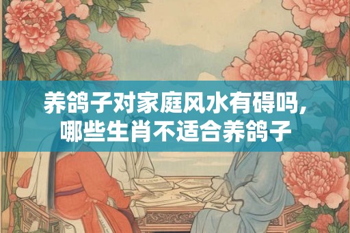 养鸽子对家庭风水有碍吗,哪些生肖不适合养鸽子
