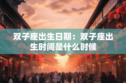 双子座出生日期:双子座出生时间是什么时候 双子座出生日期:双子座出生时间是什么时候