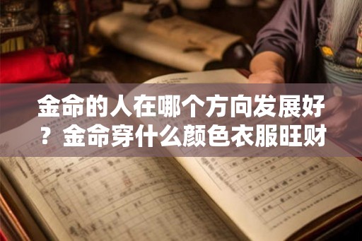 金命的人在哪个方向发展好?金命穿什么颜色衣服旺财? 金命的人在哪个方向发展好?金命穿什么颜色衣服旺财?