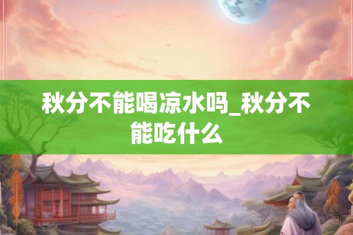 秋分不能喝凉水吗_秋分不能吃什么