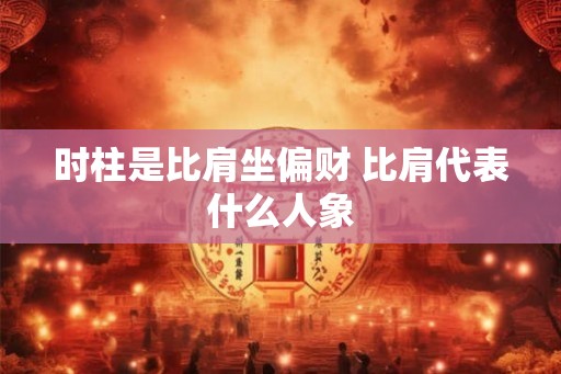 时柱是比肩坐偏财 比肩代表什么人象