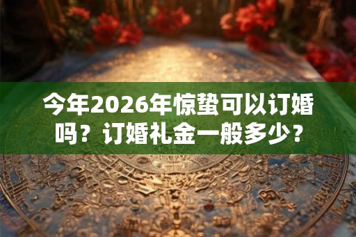 今年2026年惊蛰可以订婚吗？订婚礼金一般多少？