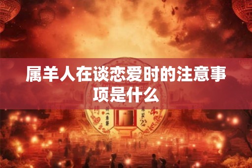 属羊人在谈恋爱时的注意事项是什么