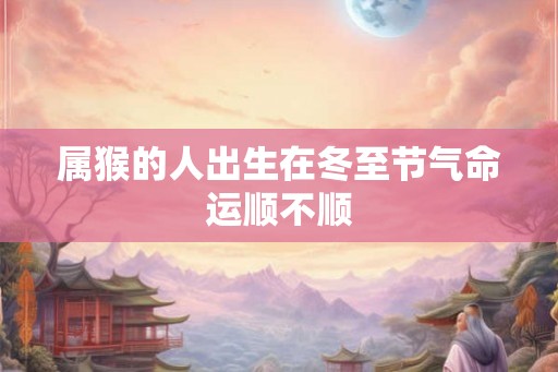 属猴的人出生在冬至节气命运顺不顺