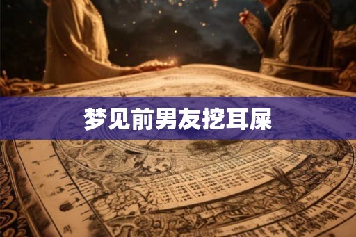 梦见前男友挖耳屎