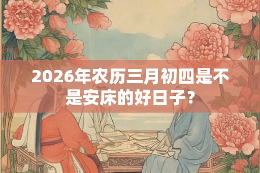 2026年农历三月初四是不是安床的好日子？