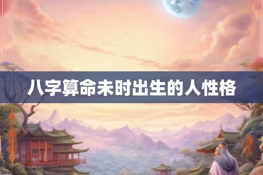 八字算命未时出生的人性格 八字算命未时出生的人性格