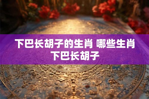 下巴长胡子的生肖 哪些生肖下巴长胡子