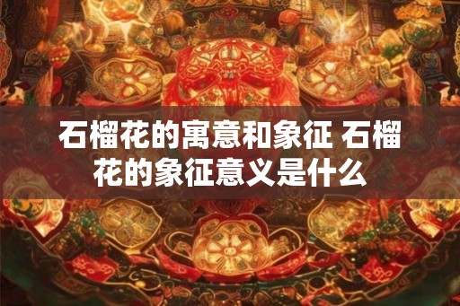 石榴花的寓意和象征 石榴花的象征意义是什么