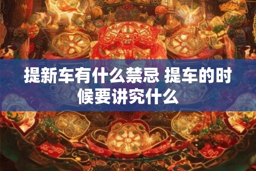 提新车有什么禁忌 提车的时候要讲究什么 提新车有什么禁忌 提车的时候要讲究什么