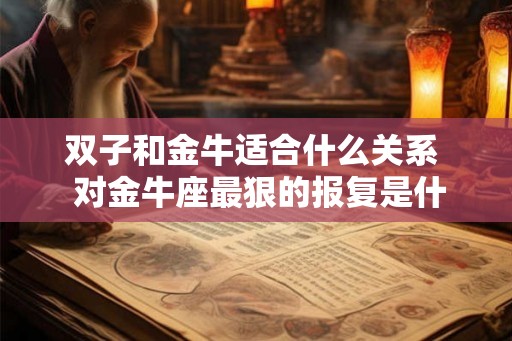 双子和金牛适合什么关系  对金牛座最狠的报复是什么