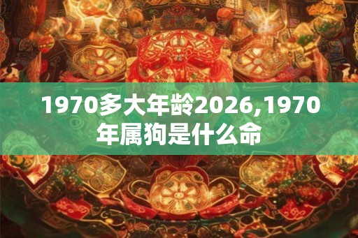 1970多大年龄2026,1970年属狗是什么命