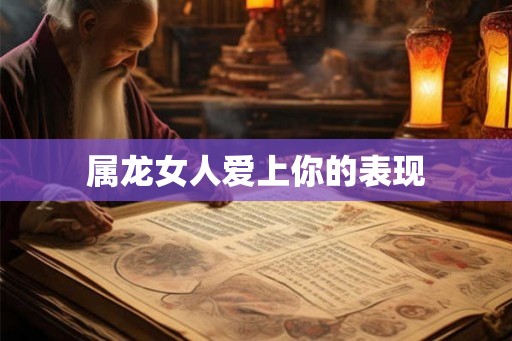 属龙女人爱上你的表现 属龙女人爱上你的表现