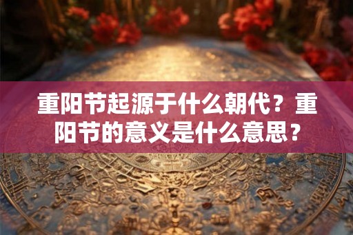 重阳节起源于什么朝代？重阳节的意义是什么意思？