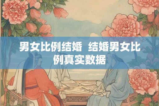 男女比例结婚 结婚男女比例真实数据 男女比例结婚 结婚男女比例真实数据