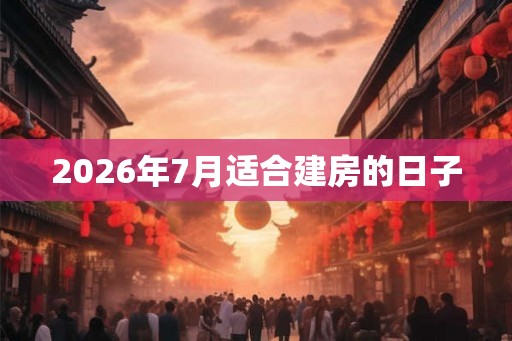 2026年7月适合建房的日子