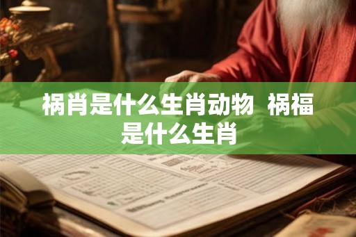 祸肖是什么生肖动物  祸福是什么生肖