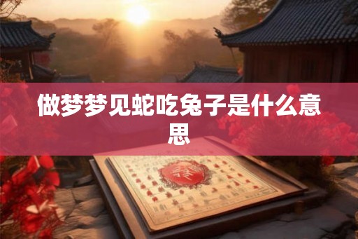 做梦梦见蛇吃兔子是什么意思