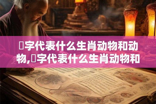 汥字代表什么生肖动物和动物,汥字代表什么生肖动物和动物的名字