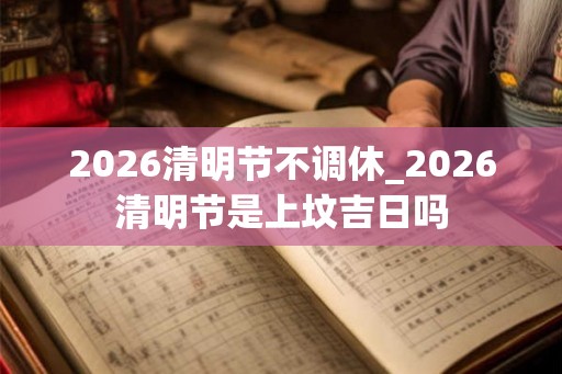 2026清明节不调休_2026清明节是上坟吉日吗