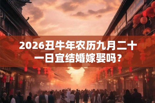 2026丑牛年农历九月二十一日宜结婚嫁娶吗？