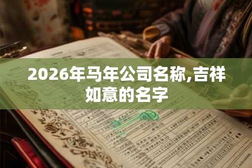 2026年马年公司名称,吉祥如意的名字 2026年马年公司名称,吉祥如意的名字