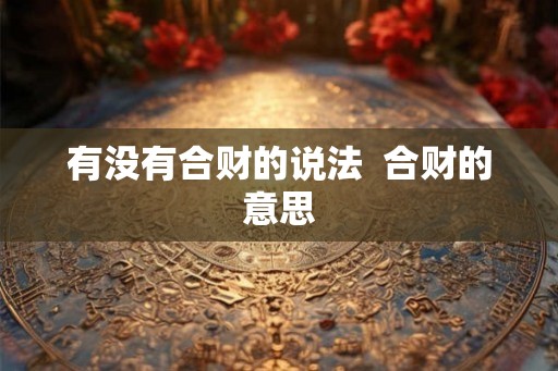 有没有合财的说法 合财的意思 有没有合财的说法 合财的意思