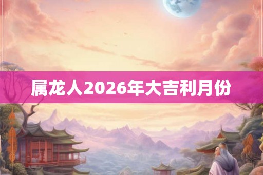 属龙人2026年大吉利月份