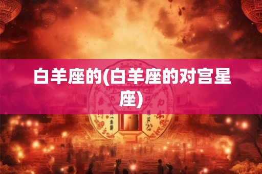 白羊座的(白羊座的对宫星座)