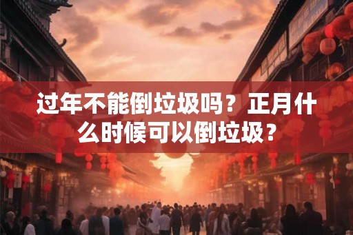 过年不能倒垃圾吗？正月什么时候可以倒垃圾？